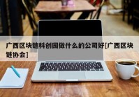 广西区块链科创园做什么的公司好[广西区块链协会]