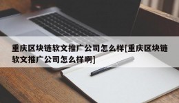 重庆区块链软文推广公司怎么样[重庆区块链软文推广公司怎么样啊]