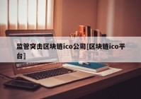 监管突击区块链ico公司[区块链ico平台]