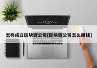 怎样成立区块链公司[区块链公司怎么赚钱]