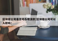 区块链公司是否可办理贷款[区块链公司可以入职吗]