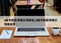 a股中的区块链公司排名[a股中的区块链公司排名榜]