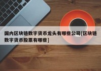 国内区块链数字货币龙头有哪些公司[区块链数字货币股票有哪些]