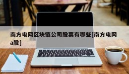 南方电网区块链公司股票有哪些[南方电网 a股]