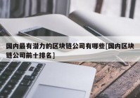 国内最有潜力的区块链公司有哪些[国内区块链公司前十排名]