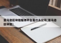 亚马逊区块链服务平台是什么公司[亚马逊 区块链]