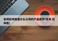 吉利区块链是什么公司的产品类型[吉利 区块链]