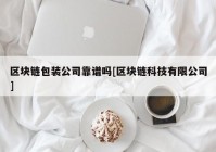 区块链包装公司靠谱吗[区块链科技有限公司]