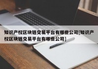 知识产权区块链交易平台有哪些公司[知识产权区块链交易平台有哪些公司]