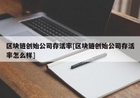 区块链创始公司存活率[区块链创始公司存活率怎么样]