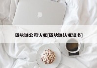 区块链公司认证[区块链认证证书]