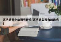 区块链那个公司有什麽[区块链公司有前途吗]