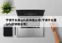 宁波什么是ipfs区块链公司[宁波什么是ipfs区块链公司]