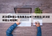 武汉区块链公司发展怎么样了啊现在[武汉区块链公司招聘]