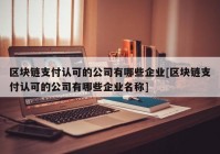 区块链支付认可的公司有哪些企业[区块链支付认可的公司有哪些企业名称]