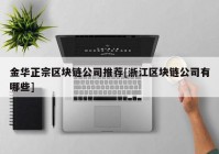 金华正宗区块链公司推荐[浙江区块链公司有哪些]