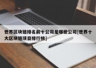 世界区块链排名前十公司是哪些公司[世界十大区块链项目排行榜]